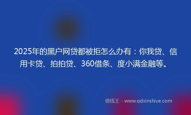 2025年的黑户网贷都被拒怎么办有：你我贷、信用卡贷、拍拍贷、360借条、度小满金融等。