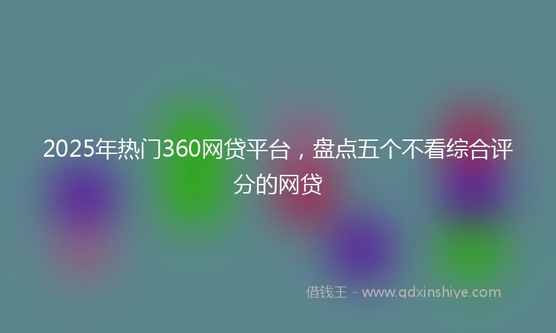 2025年热门360网贷平台，盘点五个不看综合评分的网贷