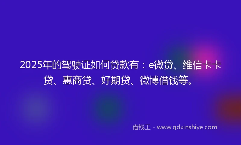 2025年的驾驶证如何贷款有：e微贷、维信卡卡贷、惠商贷、好期贷、微博借钱等。