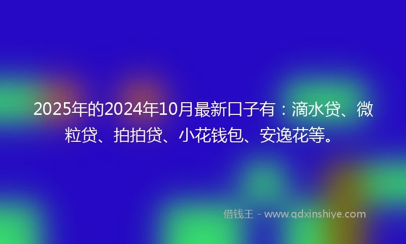2025年的2024年10月最新口子有：滴水贷、微粒贷、拍拍贷、小花钱包、安逸花等。