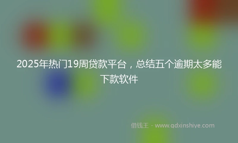 2025年热门19周贷款平台，总结五个逾期太多能下款软件