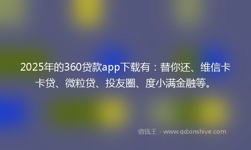 2025年的360贷款app下载有：替你还、维信卡卡贷、微粒贷、投友圈、度小满金融等。