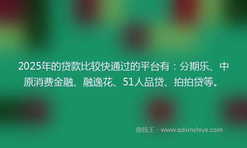 2025年的贷款比较快通过的平台有：分期乐、中原消费金融、融逸花、51人品贷、拍拍贷等。