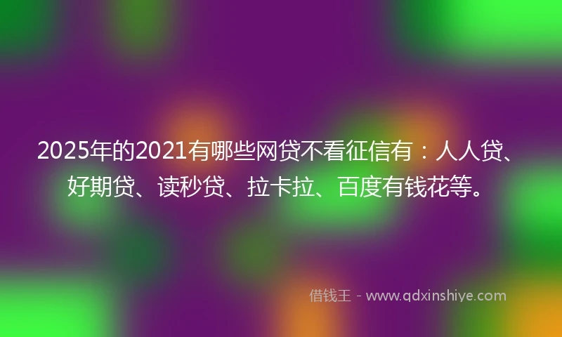 2025年的2021有哪些网贷不看征信有：人人贷、好期贷、读秒贷、拉卡拉、百度有钱花等。