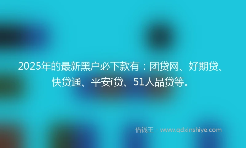 2025年的最新黑户必下款有：团贷网、好期贷、快贷通、平安i贷、51人品贷等。