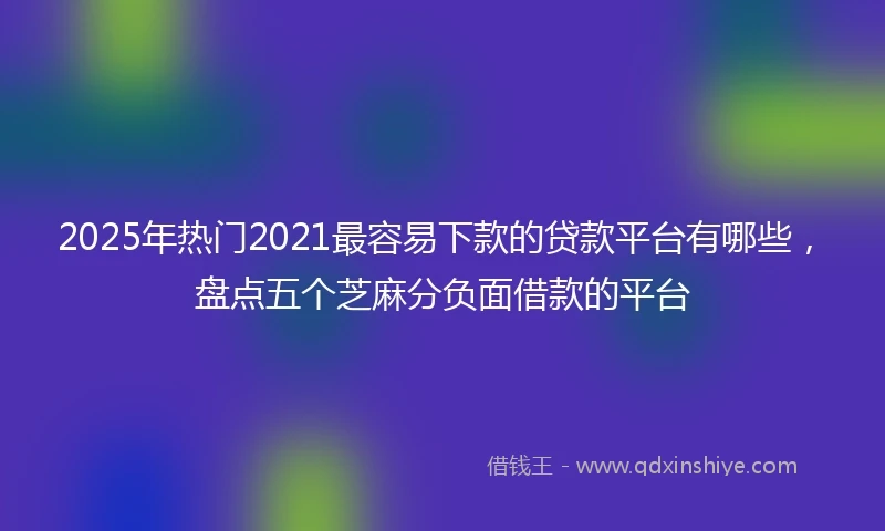 2025年热门2021最容易下款的贷款平台有哪些，盘点五个芝麻分负面借款的平台