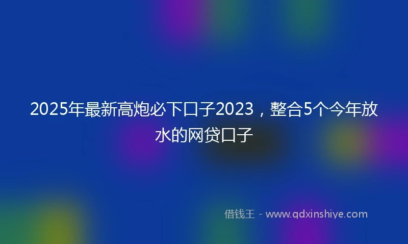 2025年最新高炮必下口子2023，整合5个今年放水的网贷口子