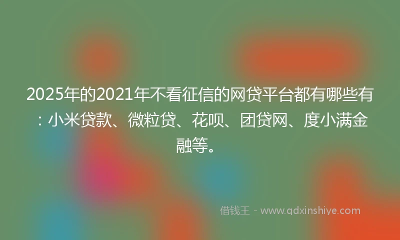 2025年的2021年不看征信的网贷平台都有哪些有：小米贷款、微粒贷、花呗、团贷网、度小满金融等。