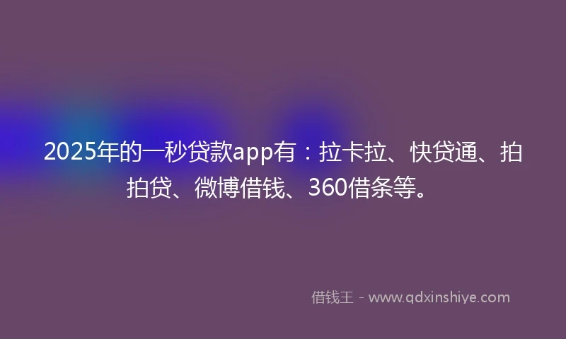2025年的一秒贷款app有：拉卡拉、快贷通、拍拍贷、微博借钱、360借条等。