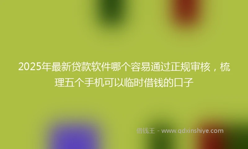 2025年最新贷款软件哪个容易通过正规审核，梳理五个手机可以临时借钱的口子