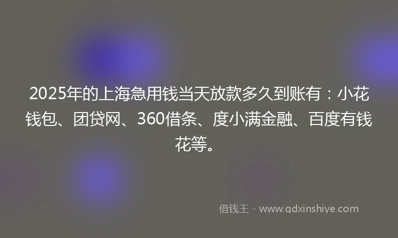 2025年的上海急用钱当天放款多久到账有：小花钱包、团贷网、360借条、度小满金融、百度有钱花等。