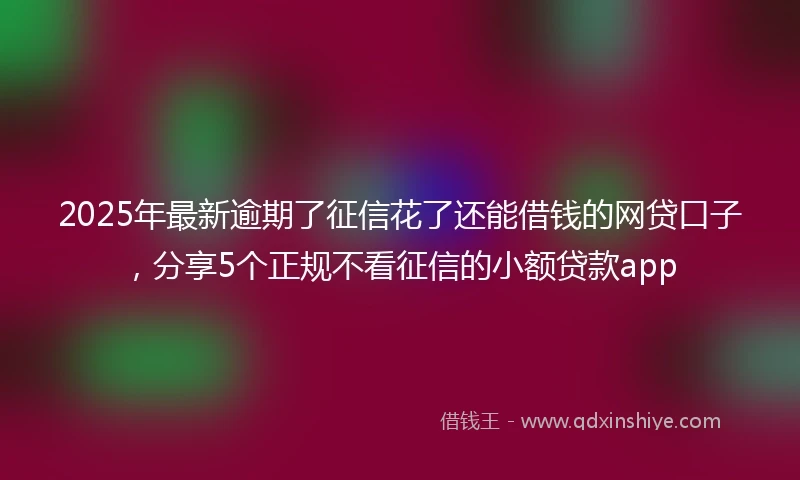 2025年最新逾期了征信花了还能借钱的网贷口子，分享5个正规不看征信的小额贷款app