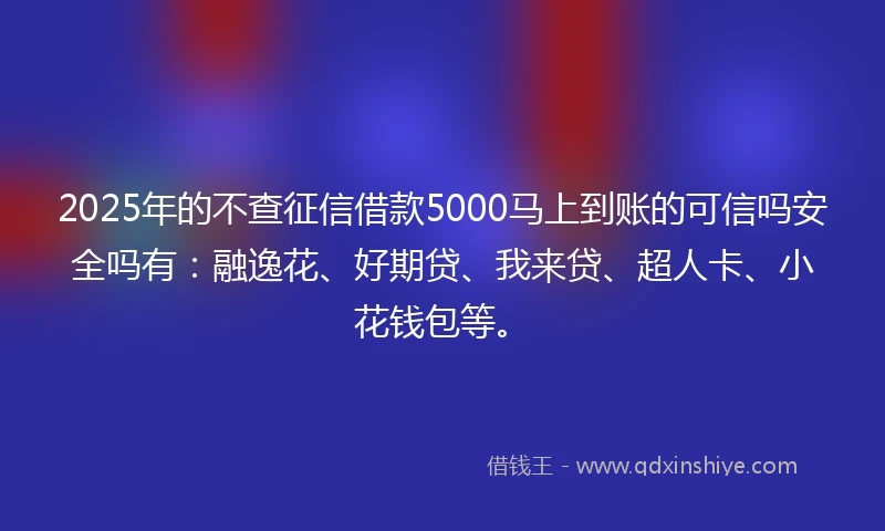 2025年的不查征信借款5000马上到账的可信吗安全吗有：融逸花、好期贷、我来贷、超人卡、小花钱包等。