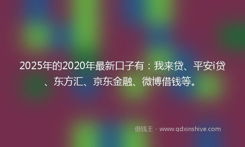 2025年的2020年最新口子有：我来贷、平安i贷、东方汇、京东金融、微博借钱等。