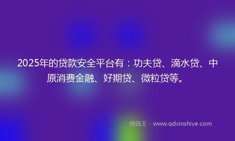 2025年的贷款安全平台有：功夫贷、滴水贷、中原消费金融、好期贷、微粒贷等。