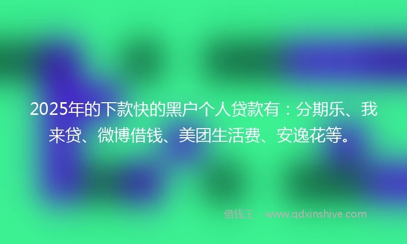 2025年的下款快的黑户个人贷款有：分期乐、我来贷、微博借钱、美团生活费、安逸花等。