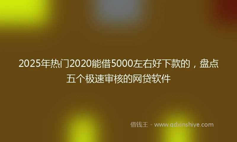 2025年热门2020能借5000左右好下款的，盘点五个极速审核的网贷软件