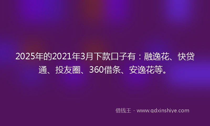 2025年的2021年3月下款口子有：融逸花、快贷通、投友圈、360借条、安逸花等。