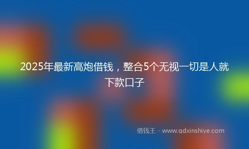 2025年最新高炮借钱，整合5个无视一切是人就下款口子