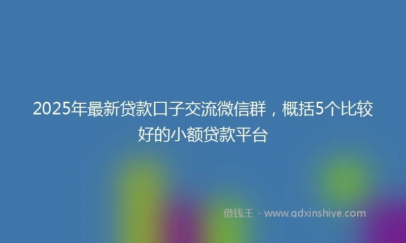 2025年最新贷款口子交流微信群，概括5个比较好的小额贷款平台