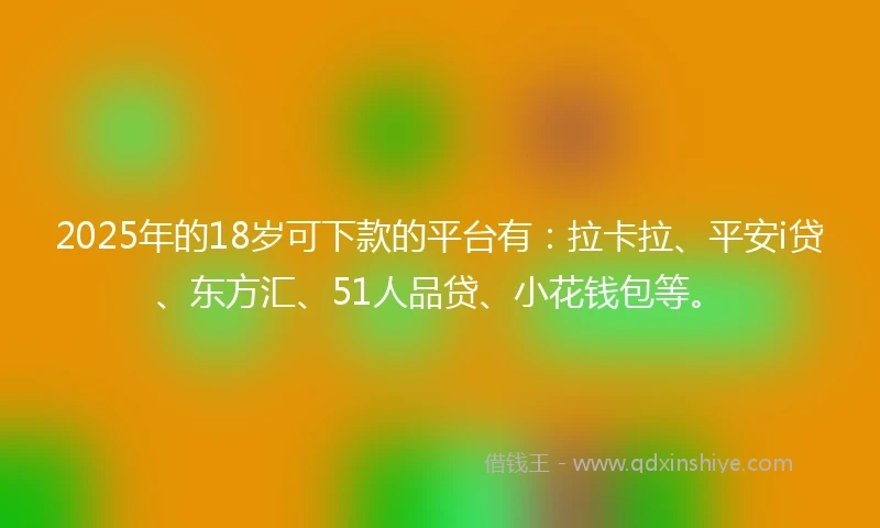 2025年的18岁可下款的平台有：拉卡拉、平安i贷、东方汇、51人品贷、小花钱包等。