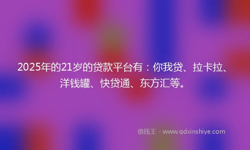 2025年的21岁的贷款平台有：你我贷、拉卡拉、洋钱罐、快贷通、东方汇等。