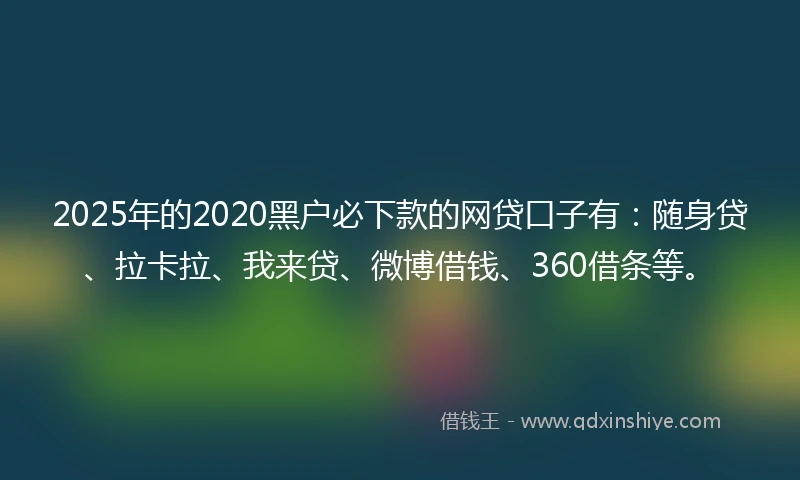 2025年的2020黑户必下款的网贷口子有：随身贷、拉卡拉、我来贷、微博借钱、360借条等。