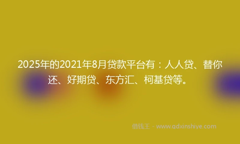 2025年的2021年8月贷款平台有：人人贷、替你还、好期贷、东方汇、柯基贷等。