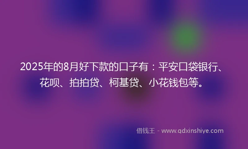 2025年的8月好下款的口子有：平安口袋银行、花呗、拍拍贷、柯基贷、小花钱包等。