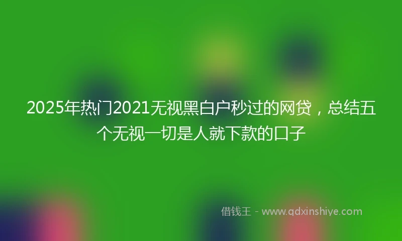 2025年热门2021无视黑白户秒过的网贷，总结五个无视一切是人就下款的口子