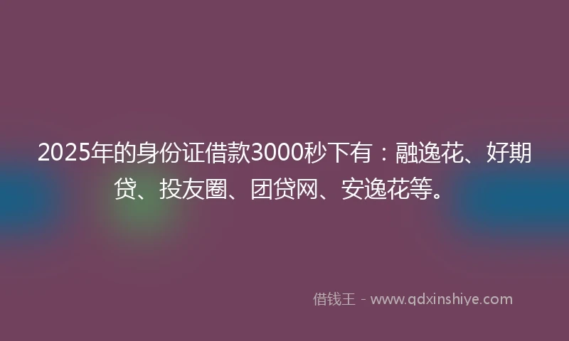 2025年的身份证借款3000秒下有：融逸花、好期贷、投友圈、团贷网、安逸花等。