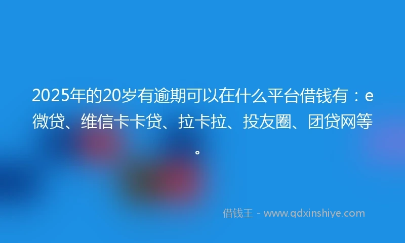2025年的20岁有逾期可以在什么平台借钱有：e微贷、维信卡卡贷、拉卡拉、投友圈、团贷网等。