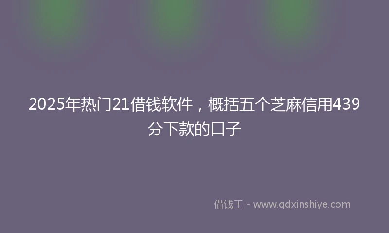 2025年热门21借钱软件，概括五个芝麻信用439分下款的口子