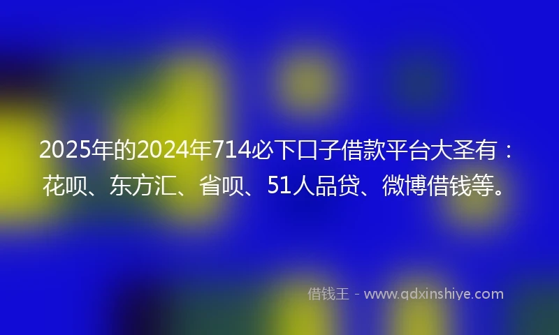2025年的2024年714必下口子借款平台大圣有：花呗、东方汇、省呗、51人品贷、微博借钱等。