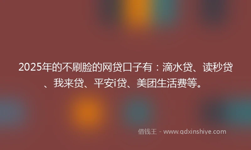 2025年的不刷脸的网贷口子有：滴水贷、读秒贷、我来贷、平安i贷、美团生活费等。