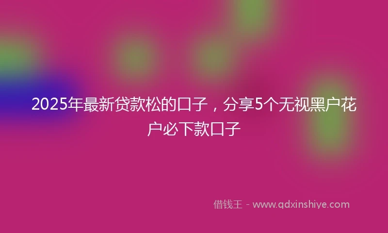 2025年最新贷款松的口子，分享5个无视黑户花户必下款口子