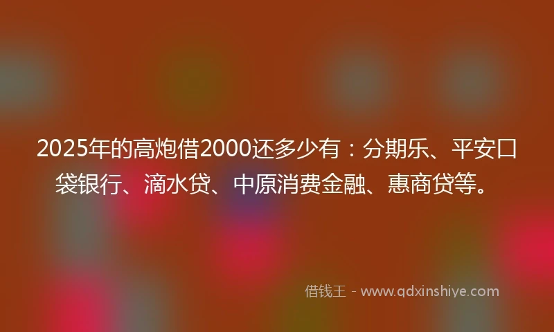 2025年的高炮借2000还多少有：分期乐、平安口袋银行、滴水贷、中原消费金融、惠商贷等。