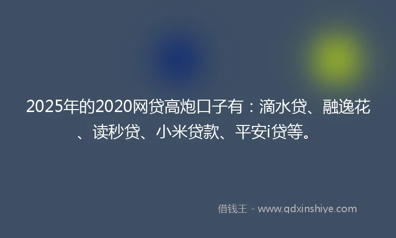2025年的2020网贷高炮口子有：滴水贷、融逸花、读秒贷、小米贷款、平安i贷等。