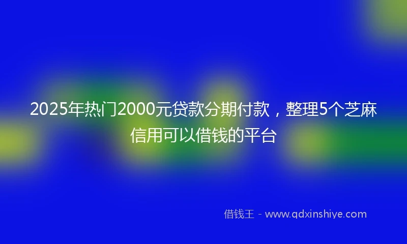 2025年热门2000元贷款分期付款，整理5个芝麻信用可以借钱的平台