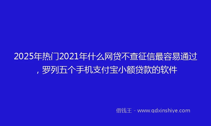 2025年热门2021年什么网贷不查征信最容易通过，罗列五个手机支付宝小额贷款的软件