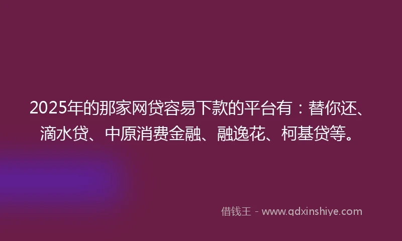 2025年的那家网贷容易下款的平台有：替你还、滴水贷、中原消费金融、融逸花、柯基贷等。