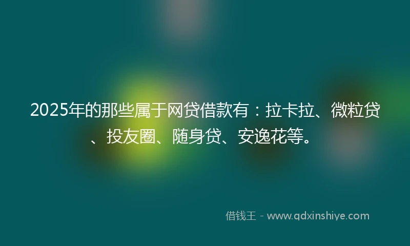 2025年的那些属于网贷借款有：拉卡拉、微粒贷、投友圈、随身贷、安逸花等。