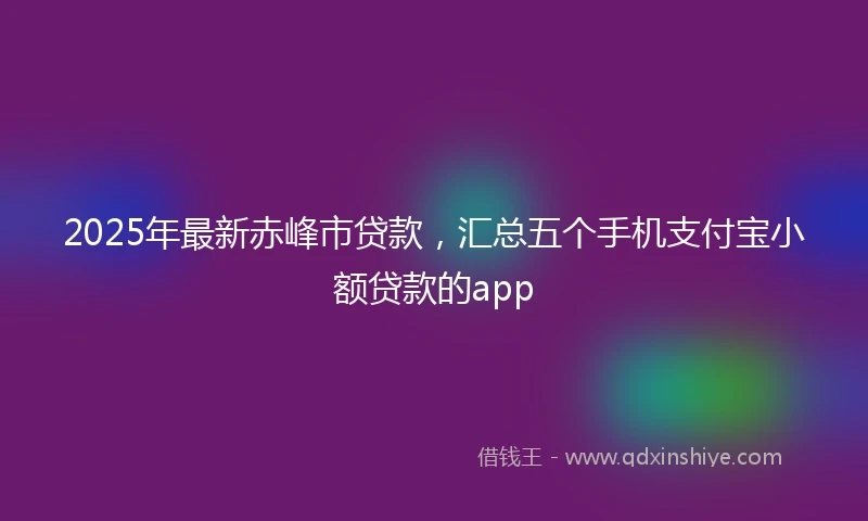 2025年最新赤峰市贷款，汇总五个手机支付宝小额贷款的app