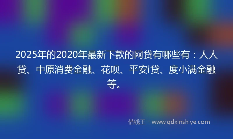 2025年的2020年最新下款的网贷有哪些有：人人贷、中原消费金融、花呗、平安i贷、度小满金融等。