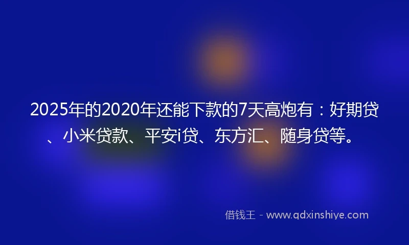 2025年的2020年还能下款的7天高炮有：好期贷、小米贷款、平安i贷、东方汇、随身贷等。