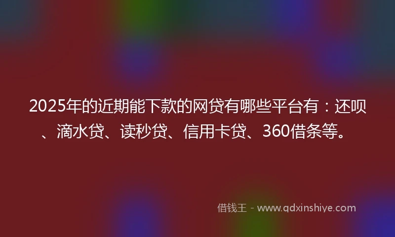 2025年的近期能下款的网贷有哪些平台有：还呗、滴水贷、读秒贷、信用卡贷、360借条等。