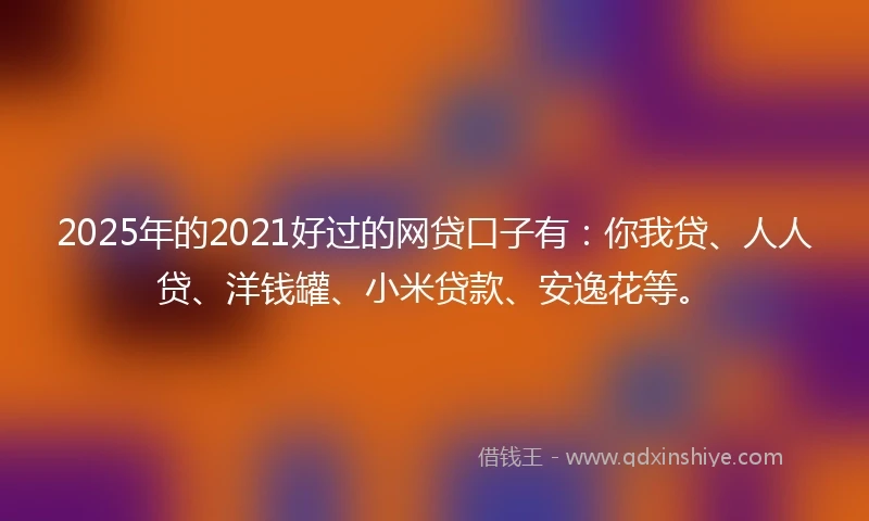2025年的2021好过的网贷口子有：你我贷、人人贷、洋钱罐、小米贷款、安逸花等。