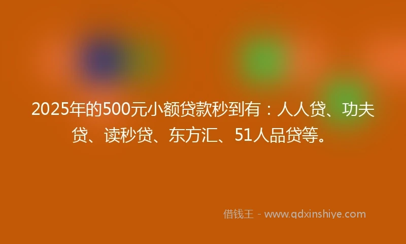 2025年的500元小额贷款秒到有：人人贷、功夫贷、读秒贷、东方汇、51人品贷等。