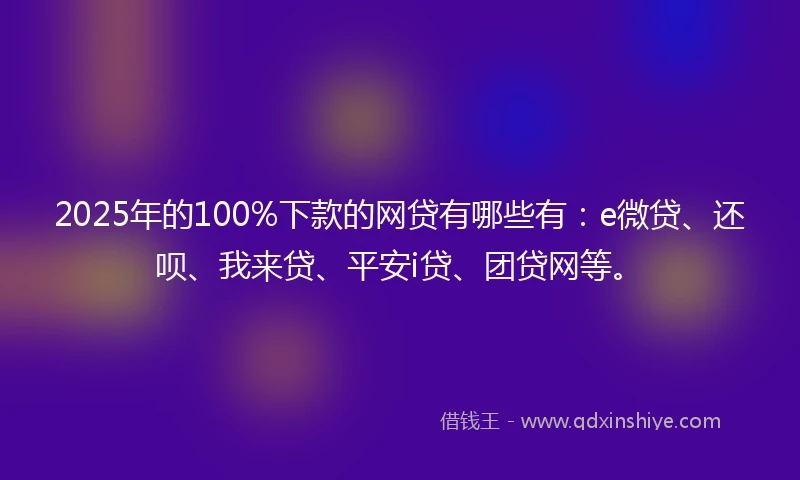 2025年的100%下款的网贷有哪些有：e微贷、还呗、我来贷、平安i贷、团贷网等。