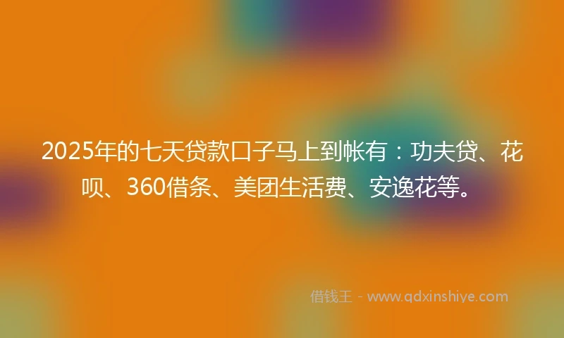 2025年的七天贷款口子马上到帐有：功夫贷、花呗、360借条、美团生活费、安逸花等。